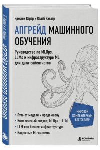 Керер К., Кайзер К. Апгрейд машинного обучения. Руководство по MLOps, LLMs и инфраструктуре ML для дата-сайентистов