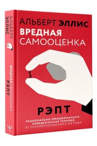 Эллис Альберт Вредная самооценка. РЭПТ. Рационально-эмоционально-поведенческая терапия от основоположника метода
