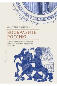 Замятин Д. Вообразить Россию к становлению геокультур и метагеографий Северной Евразии