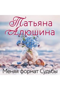 Алюшина Т.А. Меняя формат Судьбы