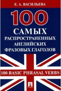 Васильева Е.А. 100 самых распространенных английских фразовых глаголов (100 Basic Phrasal Verbs).-М.:Проспект,2023.