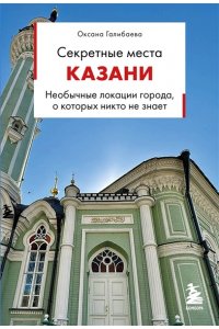 Галибаева О.А. Секретные места Казани. Необычные локации города, о которых никто не знает