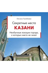 Галибаева О.А. Секретные места Казани. Необычные локации города, о которых никто не знает