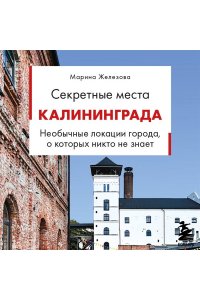 Железова М.С. Секретные места Калининграда. Необычные локации города, о которых никто не знает