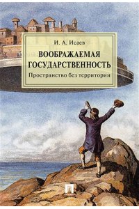 Исаев И.А. Воображаемая государственность. Пространство без территории. Монография.-М.:РГ-Пресс,2024.