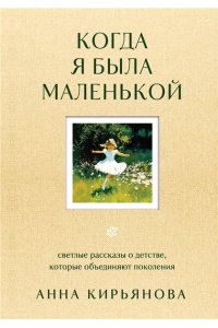 Кирьянова А. В. Когда я была маленькой. Светлые рассказы о детстве, которые объединяют поколения