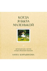 Кирьянова А. В. Когда я была маленькой. Светлые рассказы о детстве, которые объединяют поколения