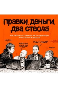 Ильяхов М.О. Правки, деньги, два ствола. Как работать с клиентом, вести переговоры и быть богатым творцом