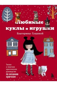 Гущина Е.В. Любимые куклы и игрушки Екатерины Гущиной. Теплое и понятное практическое руководство по вязанию крючком