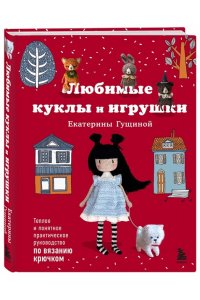 Гущина Е.В. Любимые куклы и игрушки Екатерины Гущиной. Теплое и понятное практическое руководство по вязанию крючком