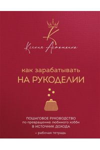 Асташкина К.Ф. Как зарабатывать на рукоделии. Пошаговое руководство по превращению любимого хобби в источник дохода