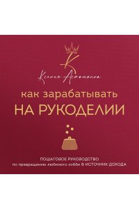 Асташкина К.Ф. Как зарабатывать на рукоделии. Пошаговое руководство по превращению любимого хобби в источник дохода