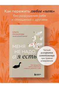 Прохорова О. Меня не надо, а я есть. Как преодолеть травму отвержения и вернуть уважение к себе