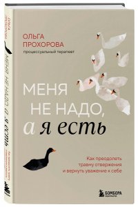 Прохорова О. Меня не надо, а я есть. Как преодолеть травму отвержения и вернуть уважение к себе