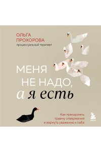 Прохорова О. Меня не надо, а я есть. Как преодолеть травму отвержения и вернуть уважение к себе