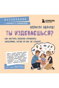 Эллисон Э. Ты издеваешься? Как научить ребенка управлять эмоциями, когда он вас не слышит