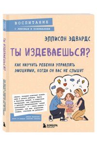 Эллисон Э. Ты издеваешься? Как научить ребенка управлять эмоциями, когда он вас не слышит