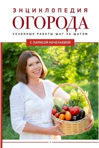Кочелаева Л.Н. Энциклопедия огорода с Ларисой Кочелаевой. Сезонные работы шаг за шагом