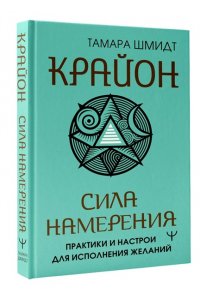 Шмидт Тамара Крайон. Сила намерения. Практики и настрои для исполнения желаний
