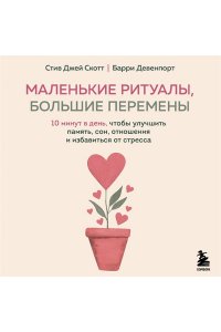 Скотт С. Маленькие ритуалы, большие перемены. 10 минут в день, чтобы улучшить память, сон, отношения и избавиться от стресса