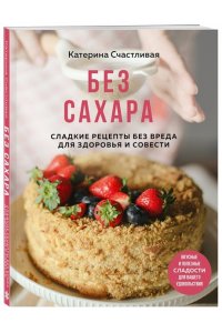 Счастливая К. Без сахара. Сладкие рецепты без вреда для здоровья и совести
