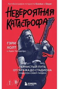 Холт Г., Тепеделен А. Невероятная катастрофа: Тернистый путь от от гаража до стадиона ?Мэдисон-сквер-гарден?. Автобиография гитариста Exodus и Slayer