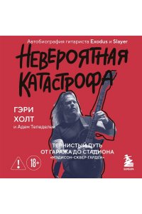 Холт Г., Тепеделен А. Невероятная катастрофа: Тернистый путь от от гаража до стадиона ?Мэдисон-сквер-гарден?. Автобиография гитариста Exodus и Slayer