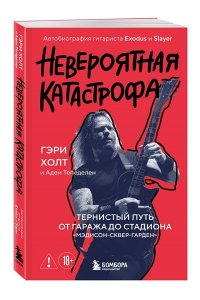 Холт Г., Тепеделен А. Невероятная катастрофа: Тернистый путь от от гаража до стадиона ?Мэдисон-сквер-гарден?. Автобиография гитариста Exodus и Slayer