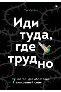 Ким Т. Иди туда, где трудно. 7 шагов для обретения внутренней силы