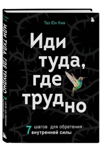 Ким Т. Иди туда, где трудно. 7 шагов для обретения внутренней силы