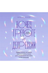 Корб А. Конец тревоге и депрессии. Эффективная методика перенастройки мозга для управления мыслями и настроением