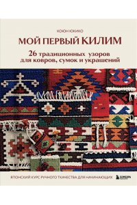 Юкико К. Мой первый КИЛИМ. 26 традиционных узоров для ковров, сумок и украшений. Японский курс ручного ткачества для начинающих