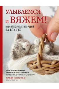 Никулина М. Улыбаемся и вяжем! Миниатюрные игрушки на спицах