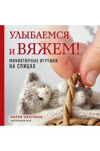 Никулина М. Улыбаемся и вяжем! Миниатюрные игрушки на спицах