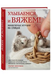 Никулина М. Улыбаемся и вяжем! Миниатюрные игрушки на спицах