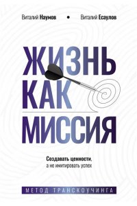Наумов В.А., Есаулов В.А. Жизнь как миссия. Создавать ценности, а не имитировать успех