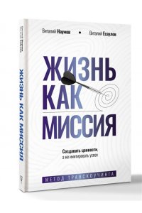 Наумов В.А., Есаулов В.А. Жизнь как миссия. Создавать ценности, а не имитировать успех