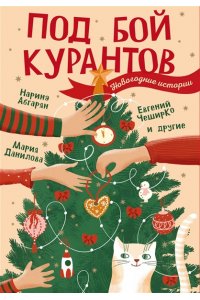 Абгарян Н., ЧеширКо Е., Данилова М.С. Под бой курантов. Новогодние истории