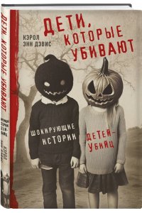 Дэвис К., Дэвис А. Дети, которые убивают. Шокирующие истории детей-убийц