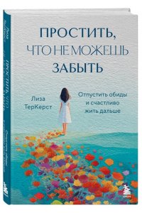 ТерКерст Л. Простить, что не можешь забыть. Отпустить обиды и счастливо жить дальше