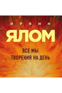 Ялом Ирвин Все мы творения на день
