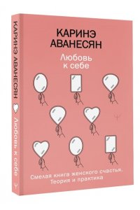 Аванесян Каринэ Любовь к себе. Смелая книга женского счастья. Теория и практика