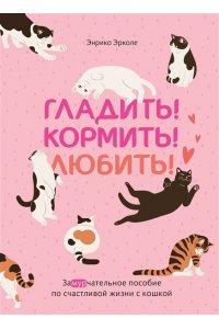 Эрколе Э. Гладить! Кормить! Любить! Замурчательное пособие по счастливой жизни с кошкой