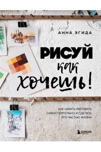 Эгида А. Рисуй как хочешь! Как начать рисовать самостоятельно и сделать это частью жизни