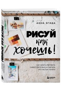 Эгида А. Рисуй как хочешь! Как начать рисовать самостоятельно и сделать это частью жизни
