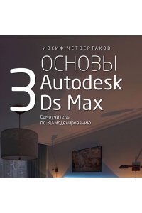 Четвертаков И.А. Основы Autodesk 3Ds Max. Самоучитель по 3D-моделированию