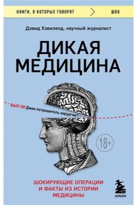 Хэвиленд Д. Дикая медицина. Шокирующие операции и факты из истории медицины