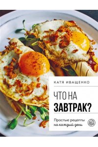 Иващенко К. Что на завтрак? Простые рецепты на каждый день
