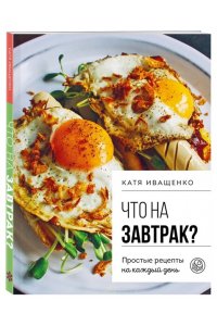 Иващенко К. Что на завтрак? Простые рецепты на каждый день