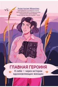Иванова Анастасия Евгеньевна Главная героиня: к себе - через истории вдохновляющих женщин